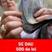 SE DAU 500 de lei chiar de astăzi